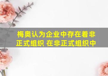 梅奥认为企业中存在着非正式组织 在非正式组织中